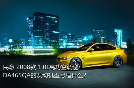 民意 2008款 1.0L高功空调型DA465QA的发动机型号是什么？