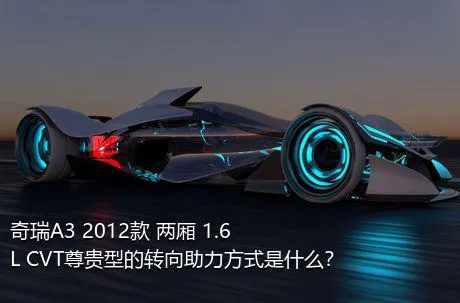 奇瑞A3 2012款 两厢 1.6L CVT尊贵型的转向助力方式是什么？