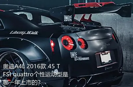 奥迪A4L 2016款 45 TFSI quattro个性运动型是哪一年上市的？