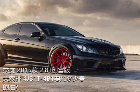 杰虎 2015款 2.8T创富版 大双排 4JB1T-4B1要加多少号的油？