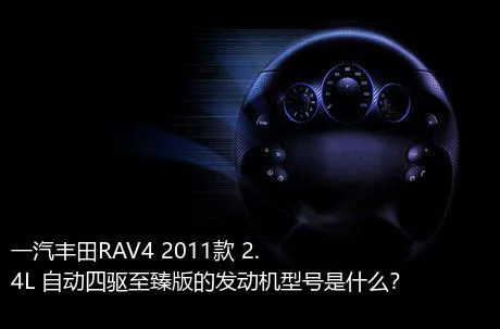 一汽丰田RAV4 2011款 2.4L 自动四驱至臻版的发动机型号是什么？