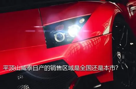 平顶山威泰日产的销售区域是全国还是本市？
