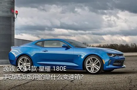 逸致 2014款 星耀 180E 手动精英版用的是什么变速箱？