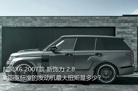 陆风X6 2007款 新饰力 2.8L 四驱标准的发动机最大扭矩是多少？