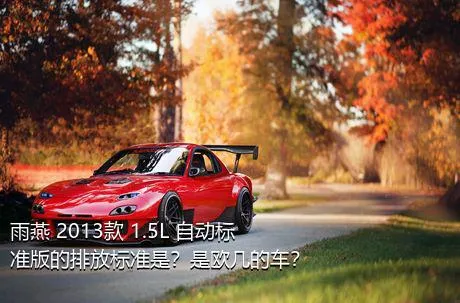 雨燕 2013款 1.5L 自动标准版的排放标准是？是欧几的车？