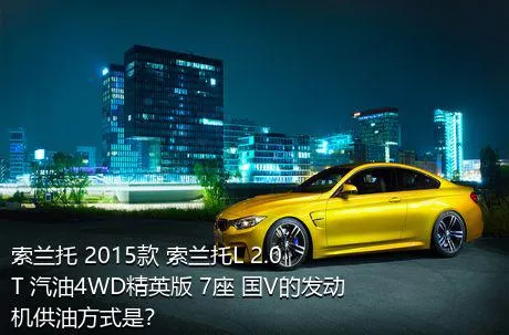 索兰托 2015款 索兰托L 2.0T 汽油4WD精英版 7座 国V的发动机供油方式是？