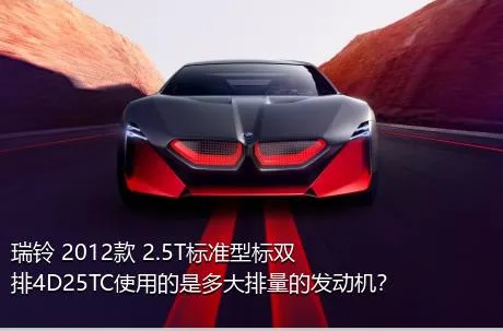 瑞铃 2012款 2.5T标准型标双排4D25TC使用的是多大排量的发动机？