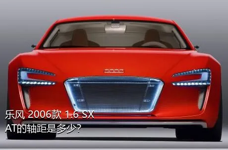 乐风 2006款 1.6 SX AT的轴距是多少？
