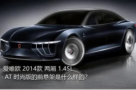 爱唯欧 2014款 两厢 1.4SL AT 时尚版的前悬架是什么样的？