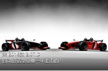 宋 2016款 2.0TID 自动舒适型是哪一年上市的？