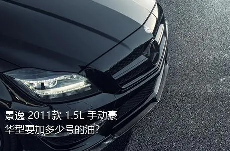 景逸 2011款 1.5L 手动豪华型要加多少号的油？