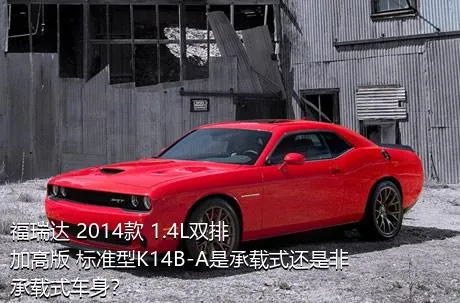 福瑞达 2014款 1.4L双排 加高版 标准型K14B-A是承载式还是非承载式车身？