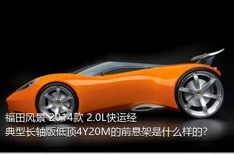 福田风景 2014款 2.0L快运经典型长轴版低顶4Y20M的前悬架是什么样的？