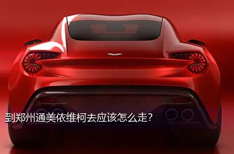 到郑州通美依维柯去应该怎么走？