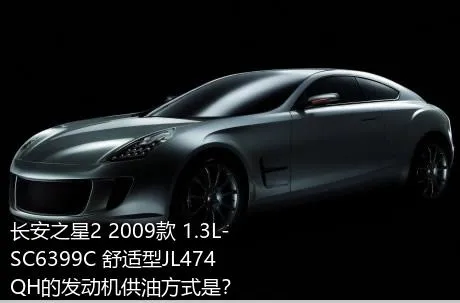 长安之星2 2009款 1.3L-SC6399C 舒适型JL474QH的发动机供油方式是？