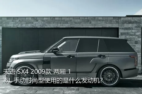 天语 SX4 2009款 两厢 1.6L 手动时尚型使用的是什么发动机？