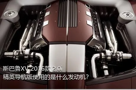 斯巴鲁XV 2016款 2.0i 精英导航版使用的是什么发动机？