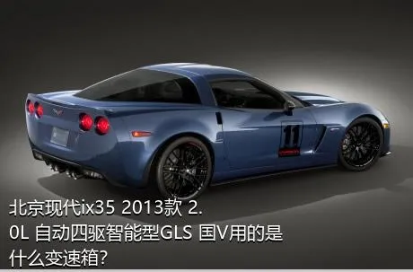 北京现代ix35 2013款 2.0L 自动四驱智能型GLS 国V用的是什么变速箱？
