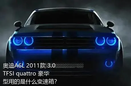 奥迪A6L 2011款 3.0 TFSI quattro 豪华型用的是什么变速箱？