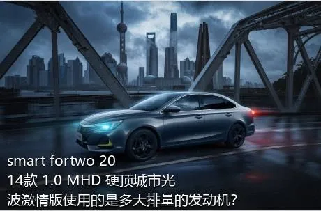 smart fortwo 2014款 1.0 MHD 硬顶城市光波激情版使用的是多大排量的发动机？