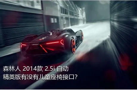 森林人 2014款 2.5i 自动精英版有没有儿童座椅接口？