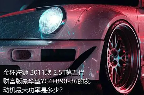 金杯海狮 2011款 2.5T第五代财富版豪华型YC4FB90-36的发动机最大功率是多少？