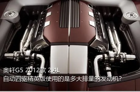 奥轩G5 2012款 2.4L 自动四驱精英版使用的是多大排量的发动机？