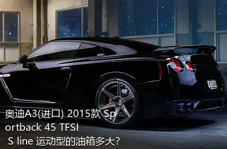 奥迪A3(进口) 2015款 Sportback 45 TFSI S line 运动型的油箱多大？