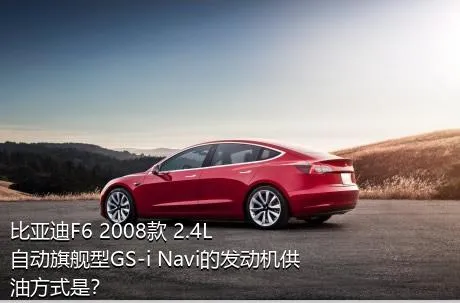比亚迪F6 2008款 2.4L 自动旗舰型GS-i Navi的发动机供油方式是？
