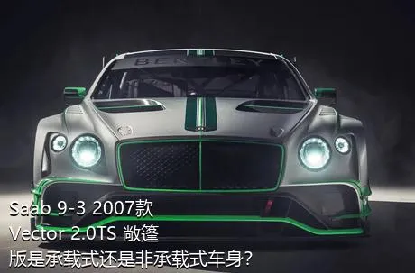 Saab 9-3 2007款 Vector 2.0TS 敞篷版是承载式还是非承载式车身？