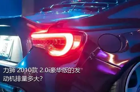 力狮 2010款 2.0i豪华版的发动机排量多大？