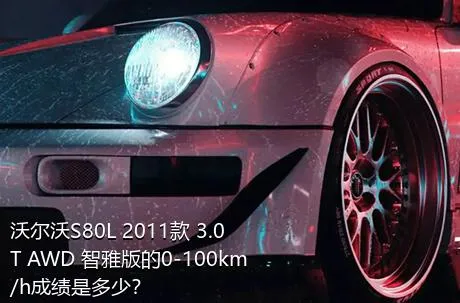 沃尔沃S80L 2011款 3.0T AWD 智雅版的0-100km/h成绩是多少？