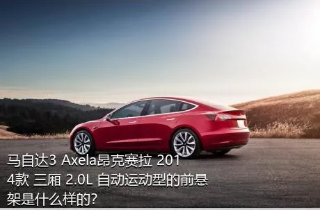 马自达3 Axela昂克赛拉 2014款 三厢 2.0L 自动运动型的前悬架是什么样的？