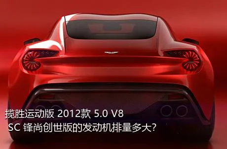 揽胜运动版 2012款 5.0 V8 SC 锋尚创世版的发动机排量多大？