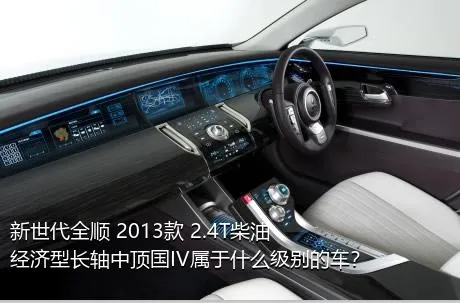 新世代全顺 2013款 2.4T柴油经济型长轴中顶国IV属于什么级别的车？