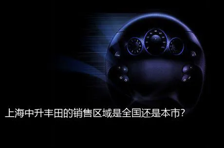 上海中升丰田的销售区域是全国还是本市？