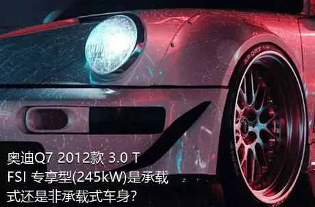 奥迪Q7 2012款 3.0 TFSI 专享型(245kW)是承载式还是非承载式车身？