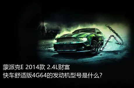 蒙派克E 2014款 2.4L财富快车舒适版4G64的发动机型号是什么？