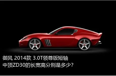 御风 2014款 3.0T领尊版短轴中顶ZD30的长宽高分别是多少？