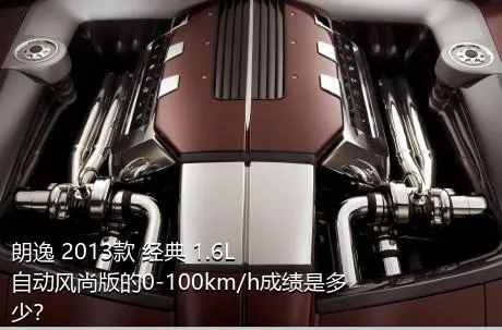 朗逸 2013款 经典 1.6L 自动风尚版的0-100km/h成绩是多少？