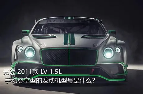 景逸 2011款 LV 1.5L 手动尊享型的发动机型号是什么？