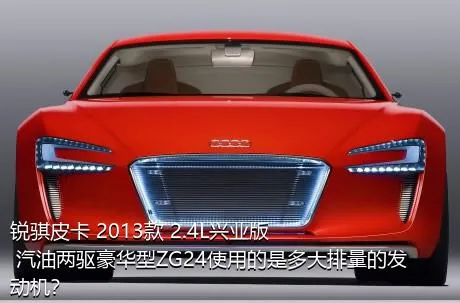 锐骐皮卡 2013款 2.4L兴业版 汽油两驱豪华型ZG24使用的是多大排量的发动机？