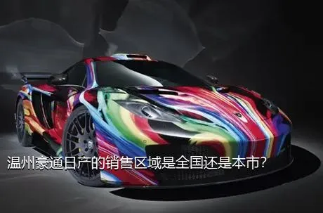 温州豪通日产的销售区域是全国还是本市？
