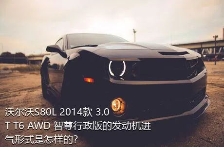 沃尔沃S80L 2014款 3.0T T6 AWD 智尊行政版的发动机进气形式是怎样的？