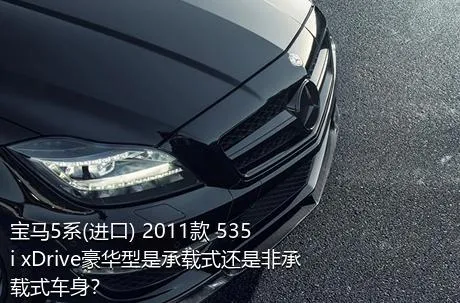 宝马5系(进口) 2011款 535i xDrive豪华型是承载式还是非承载式车身？