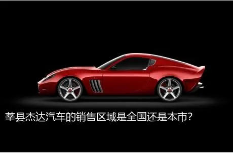 莘县杰达汽车的销售区域是全国还是本市？
