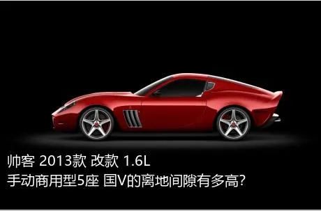 帅客 2013款 改款 1.6L 手动商用型5座 国V的离地间隙有多高？
