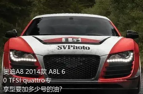 奥迪A8 2014款 A8L 60 TFSI quattro专享型要加多少号的油？