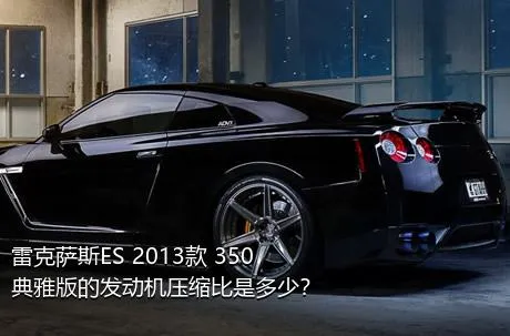 雷克萨斯ES 2013款 350 典雅版的发动机压缩比是多少？