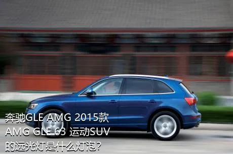 奔驰GLE AMG 2015款 AMG GLE 63 运动SUV的远光灯是什么灯泡？